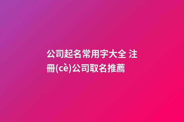 公司起名常用字大全 注冊(cè)公司取名推薦